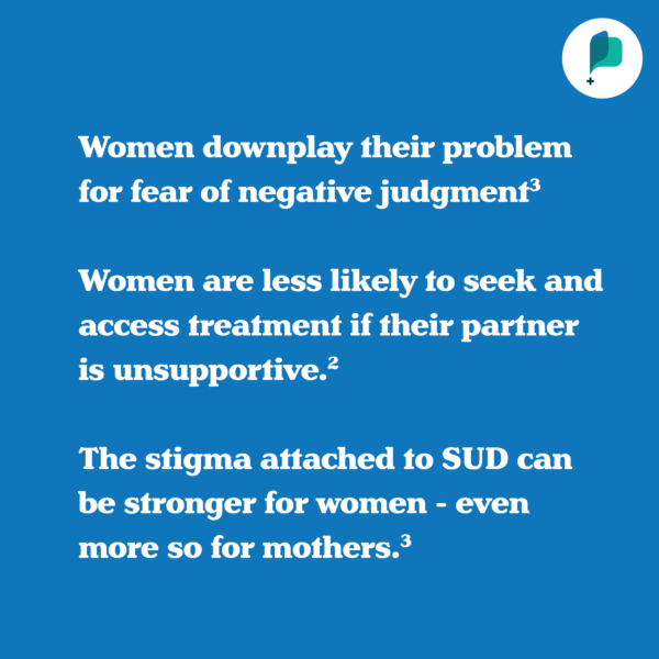 Women downplay their problem for fear of negative judgment 3 Women are less likely to seek and access treatment if their partner is unsupportive. The stigma attached to SUD can be stronger for women. - even more so for mothers. 